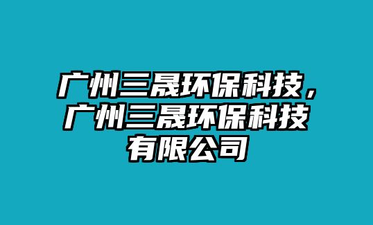 廣州三晟環(huán)保科技，廣州三晟環(huán)?？萍加邢薰? class=