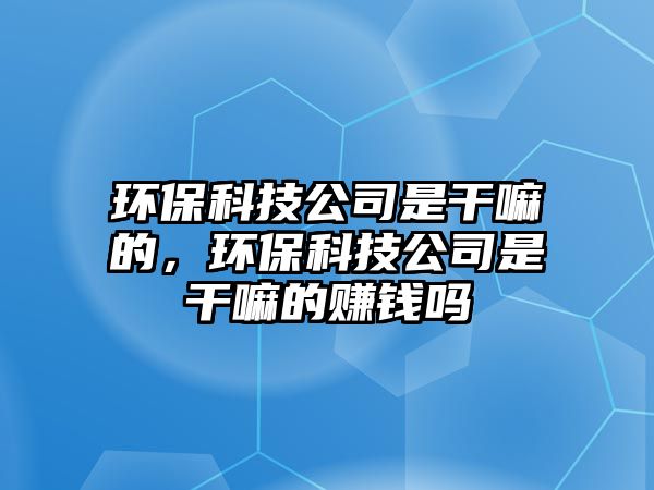 環(huán)保科技公司是干嘛的，環(huán)?？萍脊臼歉陕锏馁嶅X嗎