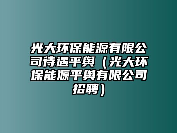 光大環(huán)保能源有限公司待遇平輿（光大環(huán)保能源平輿有限公司招聘）