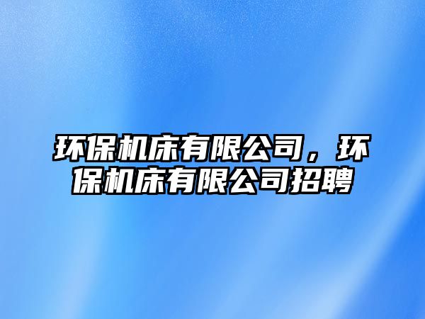 環(huán)保機床有限公司，環(huán)保機床有限公司招聘