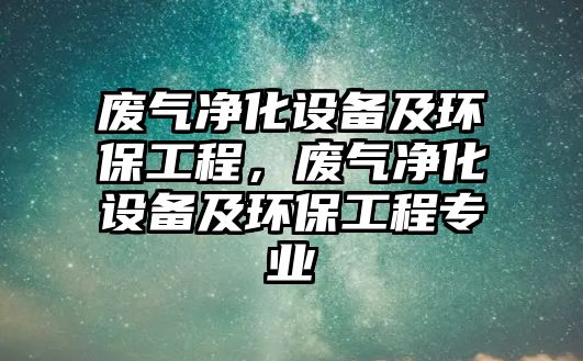 廢氣凈化設備及環(huán)保工程，廢氣凈化設備及環(huán)保工程專業(yè)