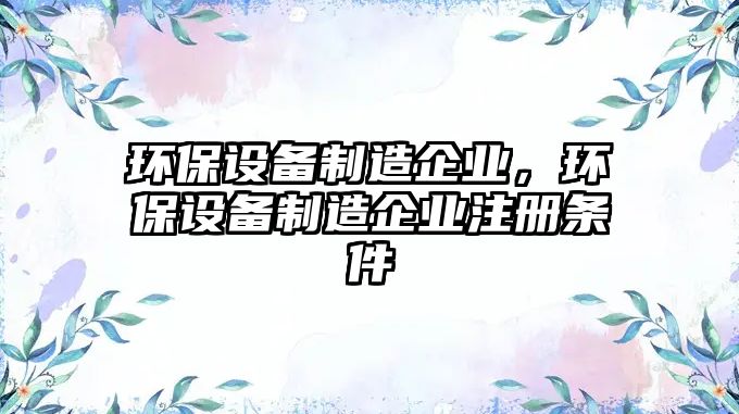 環(huán)保設(shè)備制造企業(yè)，環(huán)保設(shè)備制造企業(yè)注冊(cè)條件