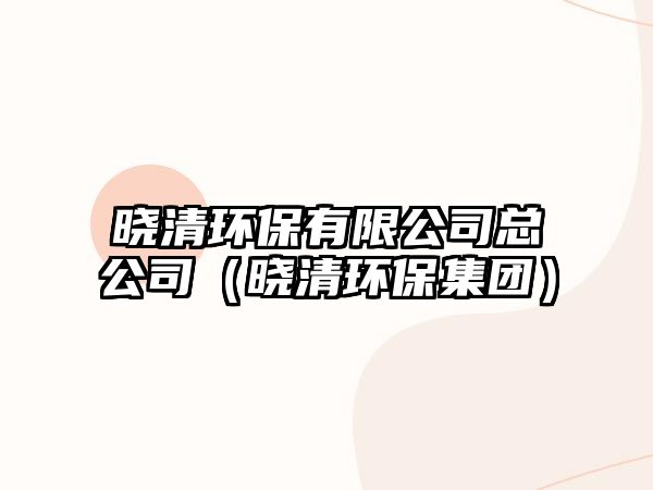 曉清環(huán)保有限公司總公司（曉清環(huán)保集團）