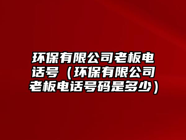 環(huán)保有限公司老板電話號(hào)（環(huán)保有限公司老板電話號(hào)碼是多少）