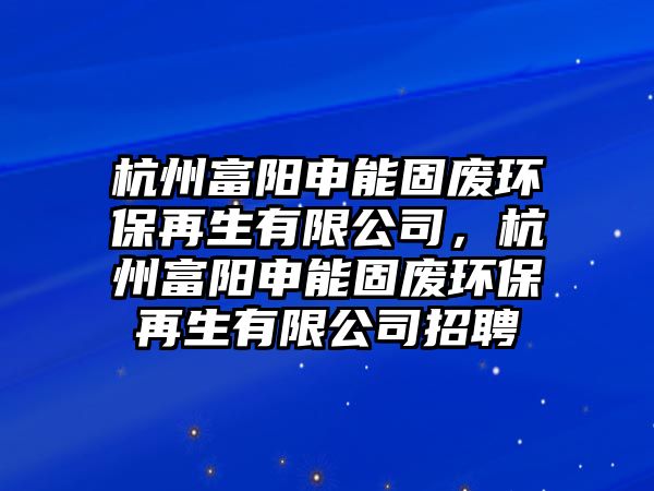 杭州富陽申能固廢環(huán)保再生有限公司，杭州富陽申能固廢環(huán)保再生有限公司招聘