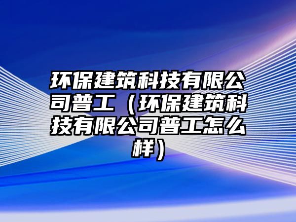 環(huán)保建筑科技有限公司普工（環(huán)保建筑科技有限公司普工怎么樣）