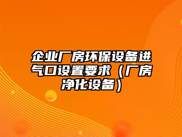 企業(yè)廠房環(huán)保設備進氣口設置要求（廠房凈化設備）