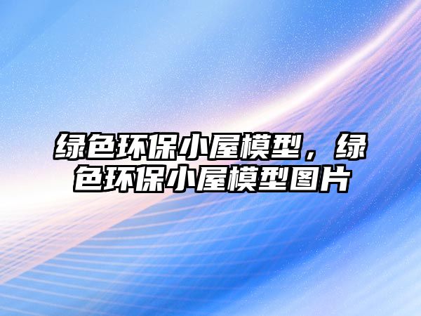 綠色環(huán)保小屋模型，綠色環(huán)保小屋模型圖片