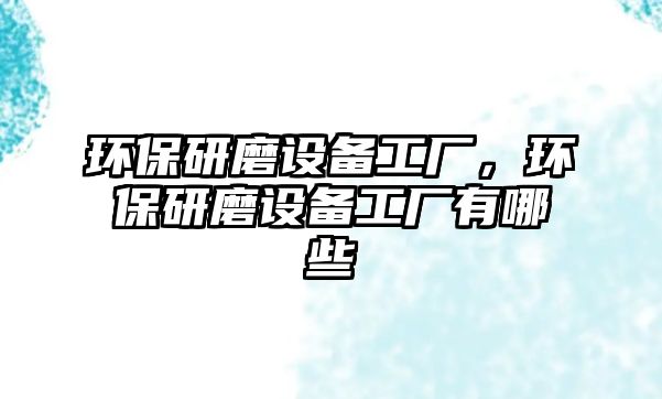 環(huán)保研磨設(shè)備工廠，環(huán)保研磨設(shè)備工廠有哪些