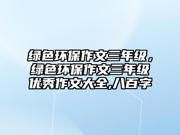 綠色環(huán)保作文三年級，綠色環(huán)保作文三年級優(yōu)秀作文大全,八百字