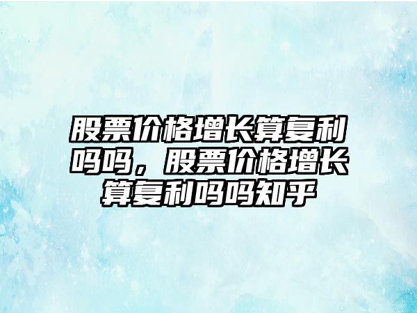 股票價格增長算復利嗎嗎，股票價格增長算復利嗎嗎知乎