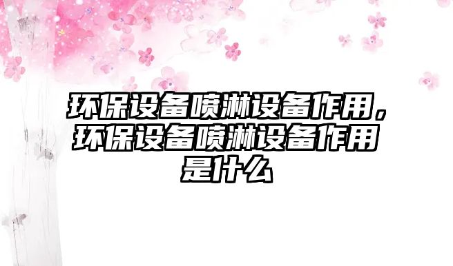 環(huán)保設(shè)備噴淋設(shè)備作用，環(huán)保設(shè)備噴淋設(shè)備作用是什么