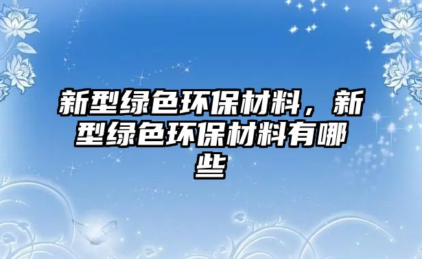 新型綠色環(huán)保材料，新型綠色環(huán)保材料有哪些