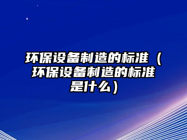 環(huán)保設備制造的標準（環(huán)保設備制造的標準是什么）