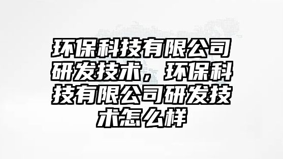 環(huán)保科技有限公司研發(fā)技術，環(huán)?？萍加邢薰狙邪l(fā)技術怎么樣