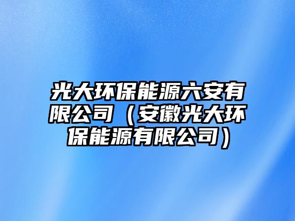 光大環(huán)保能源六安有限公司（安徽光大環(huán)保能源有限公司）