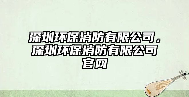 深圳環(huán)保消防有限公司，深圳環(huán)保消防有限公司官網(wǎng)