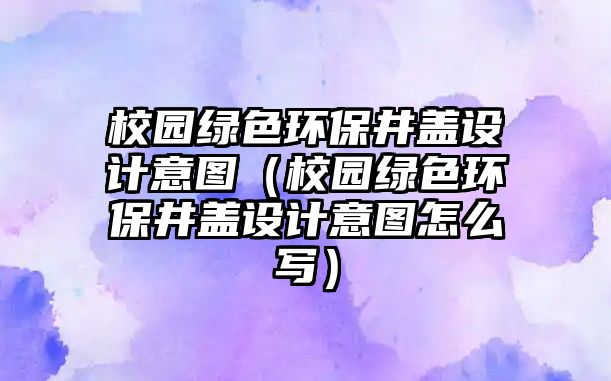 校園綠色環(huán)保井蓋設(shè)計(jì)意圖（校園綠色環(huán)保井蓋設(shè)計(jì)意圖怎么寫(xiě)）