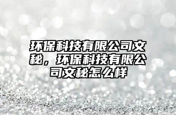 環(huán)?？萍加邢薰疚拿?，環(huán)保科技有限公司文秘怎么樣