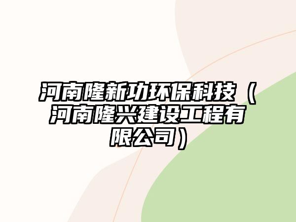 河南隆新功環(huán)保科技（河南隆興建設工程有限公司）