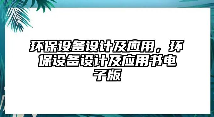 環(huán)保設(shè)備設(shè)計(jì)及應(yīng)用，環(huán)保設(shè)備設(shè)計(jì)及應(yīng)用書電子版