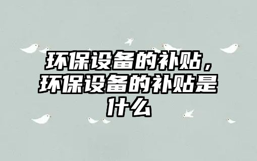 環(huán)保設(shè)備的補(bǔ)貼，環(huán)保設(shè)備的補(bǔ)貼是什么