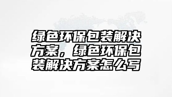 綠色環(huán)保包裝解決方案，綠色環(huán)保包裝解決方案怎么寫