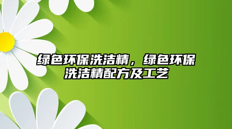 綠色環(huán)保洗潔精，綠色環(huán)保洗潔精配方及工藝