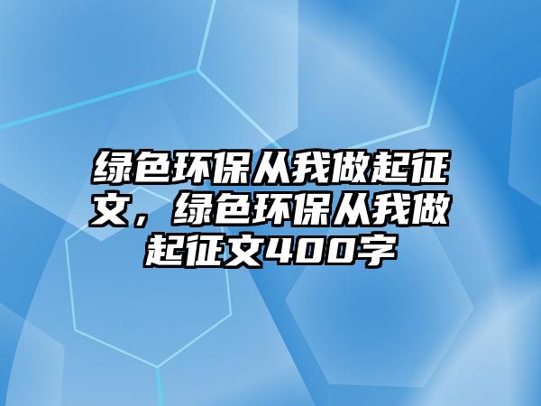 綠色環(huán)保從我做起征文，綠色環(huán)保從我做起征文400字