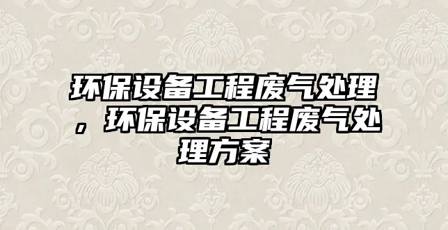 環(huán)保設備工程廢氣處理，環(huán)保設備工程廢氣處理方案