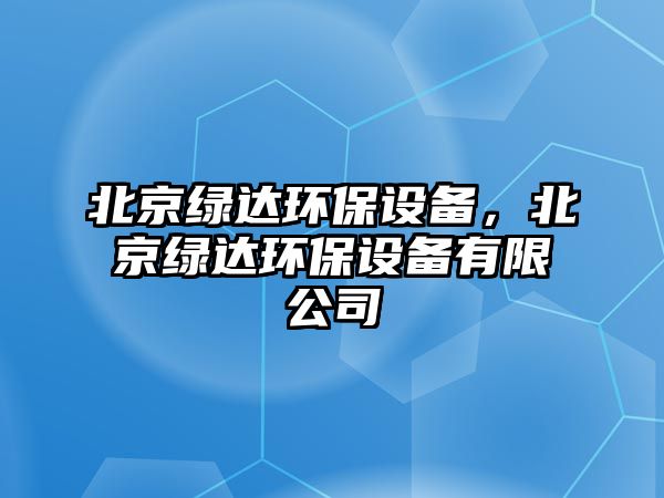 北京綠達環(huán)保設備，北京綠達環(huán)保設備有限公司