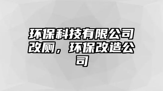 環(huán)保科技有限公司改廁，環(huán)保改造公司