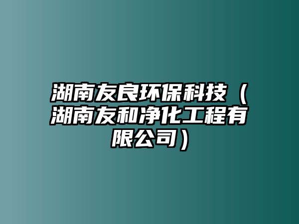 湖南友良環(huán)?？萍迹ê嫌押蛢艋こ逃邢薰荆? class=