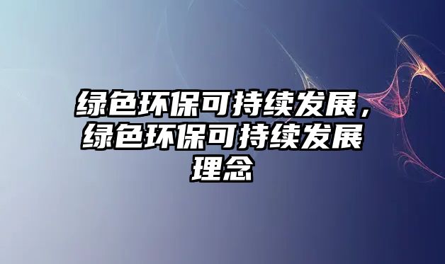 綠色環(huán)保可持續(xù)發(fā)展，綠色環(huán)?？沙掷m(xù)發(fā)展理念