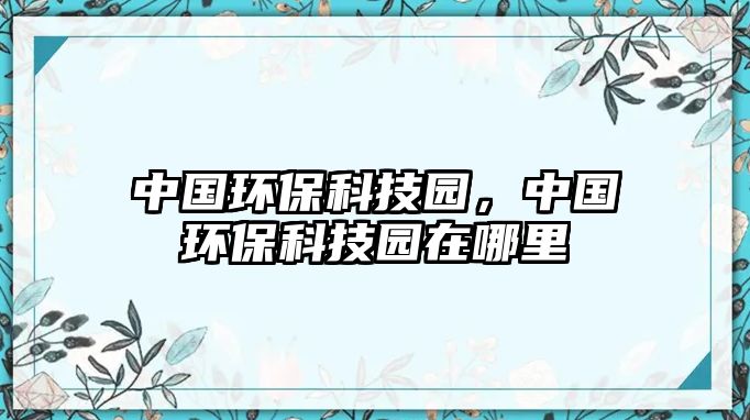 中國(guó)環(huán)保科技園，中國(guó)環(huán)?？萍紙@在哪里