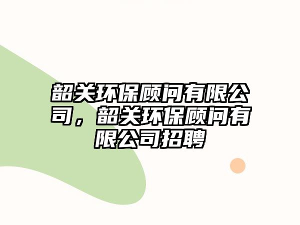 韶關環(huán)保顧問有限公司，韶關環(huán)保顧問有限公司招聘