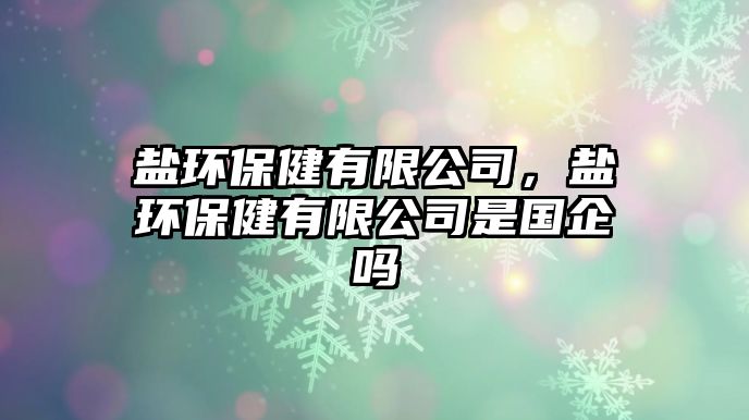 鹽環(huán)保健有限公司，鹽環(huán)保健有限公司是國企嗎