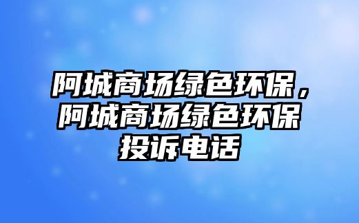 阿城商場綠色環(huán)保，阿城商場綠色環(huán)保投訴電話