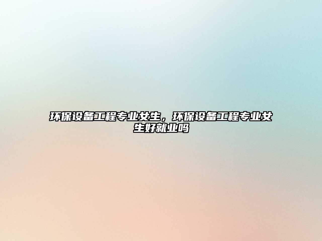 環(huán)保設(shè)備工程專業(yè)女生，環(huán)保設(shè)備工程專業(yè)女生好就業(yè)嗎