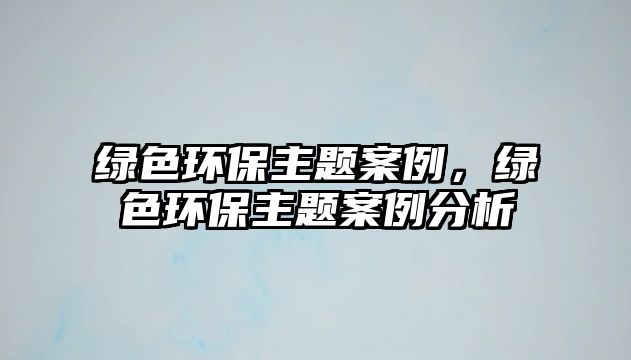 綠色環(huán)保主題案例，綠色環(huán)保主題案例分析