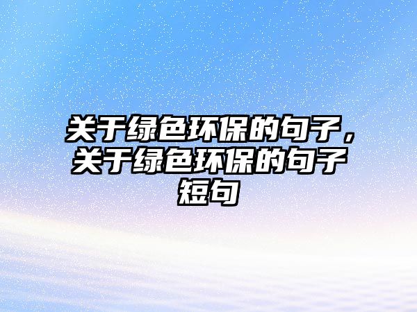 關于綠色環(huán)保的句子，關于綠色環(huán)保的句子短句