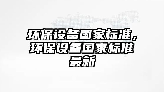 環(huán)保設備國家標準，環(huán)保設備國家標準最新