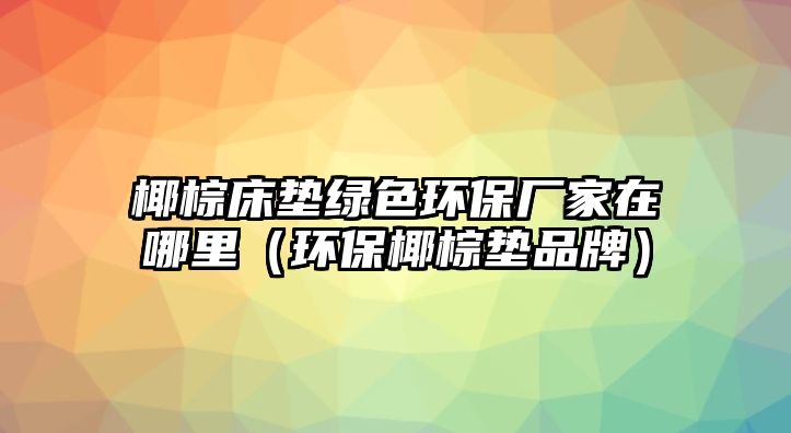 椰棕床墊綠色環(huán)保廠家在哪里（環(huán)保椰棕墊品牌）