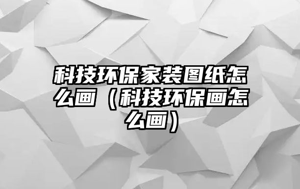 科技環(huán)保家裝圖紙?jiān)趺串?huà)（科技環(huán)保畫(huà)怎么畫(huà)）