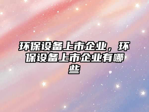 環(huán)保設(shè)備上市企業(yè)，環(huán)保設(shè)備上市企業(yè)有哪些