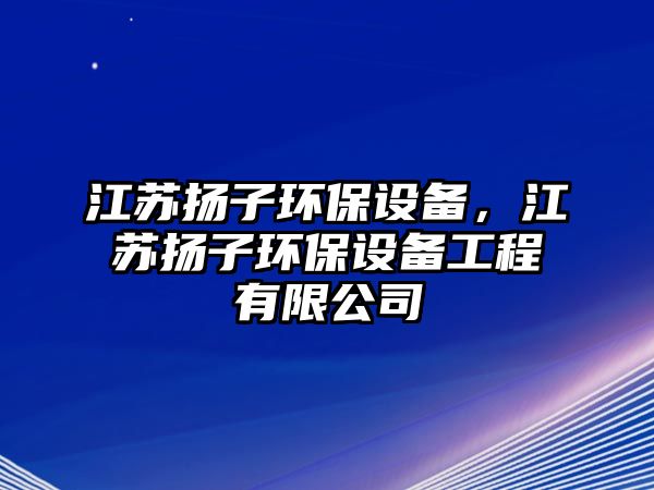 江蘇揚(yáng)子環(huán)保設(shè)備，江蘇揚(yáng)子環(huán)保設(shè)備工程有限公司