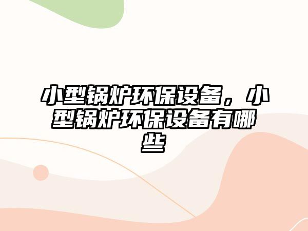 小型鍋爐環(huán)保設備，小型鍋爐環(huán)保設備有哪些