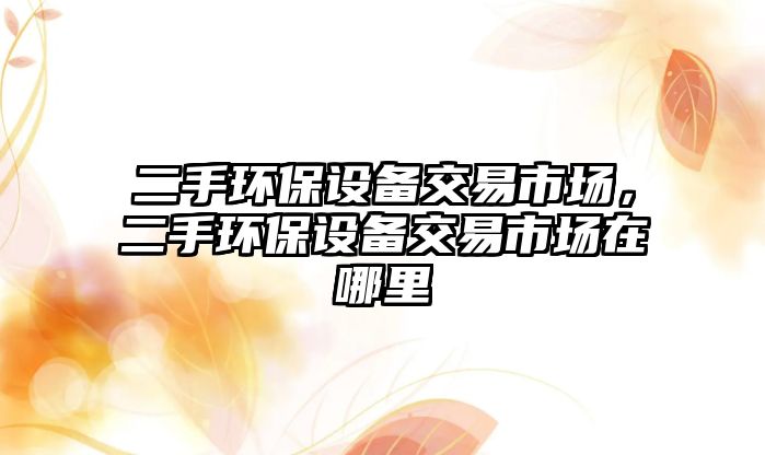 二手環(huán)保設備交易市場，二手環(huán)保設備交易市場在哪里