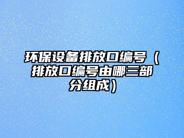 環(huán)保設(shè)備排放口編號(hào)（排放口編號(hào)由哪三部分組成）