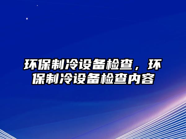 環(huán)保制冷設備檢查，環(huán)保制冷設備檢查內容